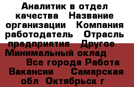 Аналитик в отдел качества › Название организации ­ Компания-работодатель › Отрасль предприятия ­ Другое › Минимальный оклад ­ 32 000 - Все города Работа » Вакансии   . Самарская обл.,Октябрьск г.